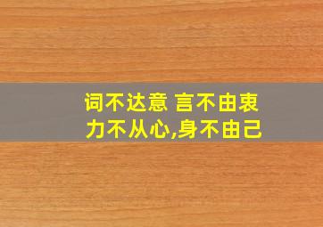 词不达意 言不由衷 力不从心,身不由己